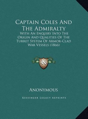 Captain Coles And The Admiralty: With An Enquiry Into The Origin And Qualities Of The Turret System Of Armor-Clad War Vessels (1866)