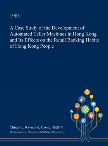 A Case Study of the Development of Automated Teller Machines in Hong Kong and Its Effects on the Retail Banking Habits of Hong Kong People: (English)