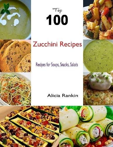 Top 100 Zucchini Recipes:Recipes for Soups, Snacks, Salads