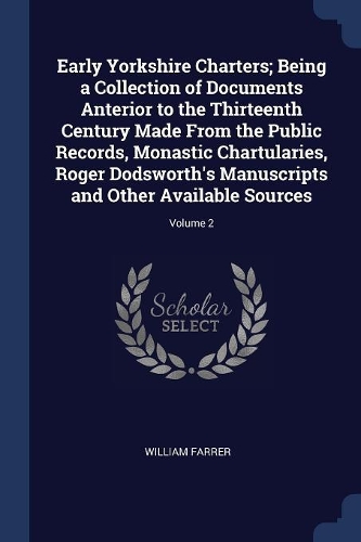 Early Yorkshire Charters; Being a Collection of Documents Anterior to the Thirteenth Century Made From the Public Records, Monastic Chartularies, Roger Dodsworth's Manuscripts and Other Available Sources; Volume 2