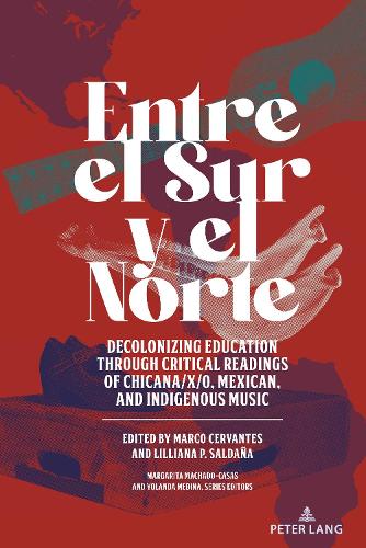 Entre El Sur Y El Norte: Decolonizing Education Through Critical Readings of Chicana/X/O, Mexican, and Indigenous Music(23 Critical Studies of Latinxs in the Americas)
