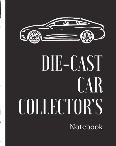 Die-Cast Car Collector's Notebook: Automotive Customization Collecting Journal - Buyers - Motor Sports - Vintage Vehicles - Trucks and Trains - Pressed Steel - Wind Up - Limited Editi