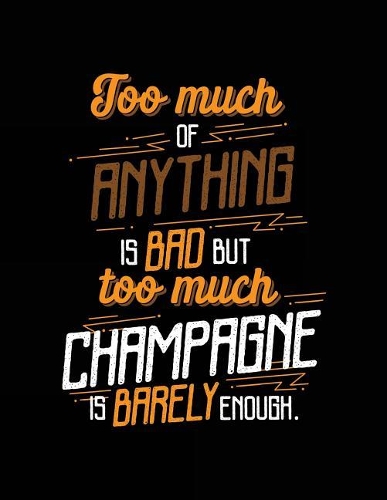 Too Much Of Anything Is Bad But Too Much Champagne Is Barely Enough.