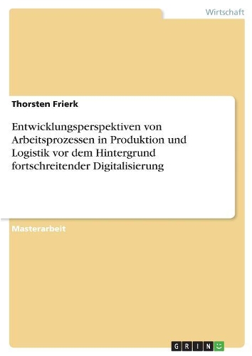 Entwicklungsperspektiven von Arbeitsprozessen in Produktion und Logistik vor dem Hintergrund fortschreitender Digitalisierung