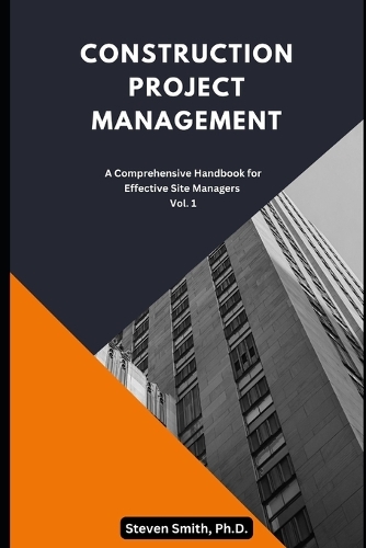Construction Project Management: A Comprehensive Handbook for Effective Site Managers Vol. 1(Construction Project Management Series - Your Ultimate Guide to Excelling in the Construction Indust)