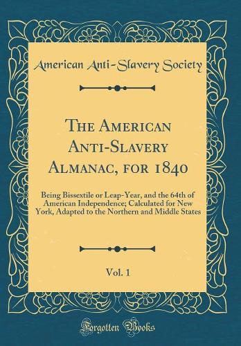 The American Anti-Slavery Almanac, for 1840, Vol. 1: Being Bissextile or Leap-Year, and the 64th of American Independence; Calculated for New York, Adapted to the Northern and Middle States (Classic Reprint)