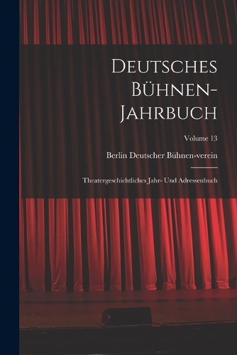 Deutsches Bühnen-Jahrbuch: Theatergeschichtliches Jahr- Und Adressenbuch; Volume 13