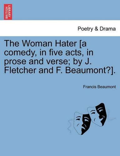 The Woman Hater [A Comedy, in Five Acts, in Prose and Verse; By J. Fletcher and F. Beaumont?].