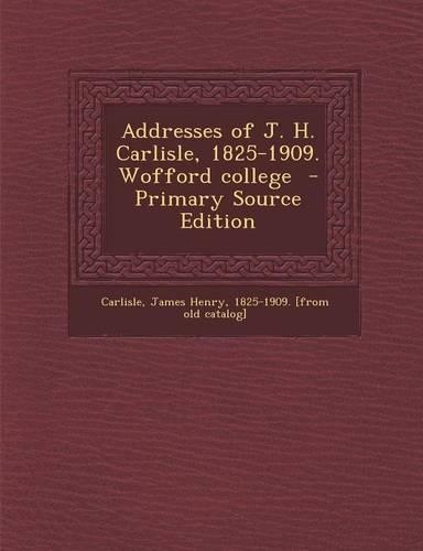 Addresses of J. H. Carlisle, 1825-1909. Wofford College - Primary Source Edition