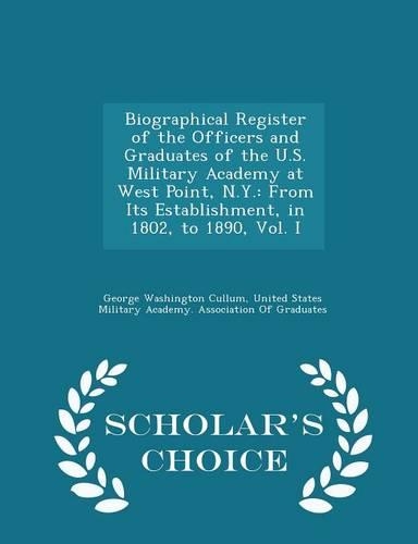Biographical Register of the Officers and Graduates of the U.S. Military Academy at West Point, N.Y.: From Its Establishment, in 1802, to 1890, Vol. I - Scholar's Choice Edition