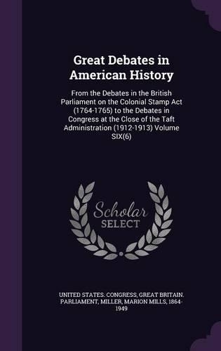 Great Debates in American History: From the Debates in the British Parliament on the Colonial Stamp Act (1764-1765) to the Debates in Congress at the Close of the Taft Administration (English)