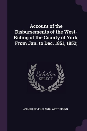 Account of the Disbursements of the West-Riding of the County of York, From Jan. to Dec. 1851, 1852;