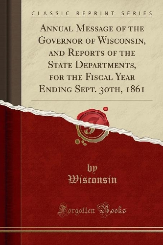 Annual Message of the Governor of Wisconsin, and Reports of the State Departments, for the Fiscal Year Ending Sept. 30th, 1861 (Classic Reprint)