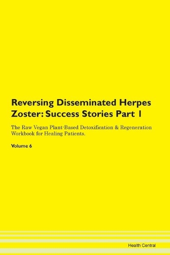Reversing Disseminated Herpes Zoster: Success Stories Part 1 The Raw Vegan Plant-Based Detoxification & Regeneration Workbook for Healing Patients. Volume 6