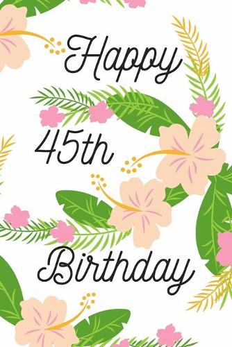 Happy 45th Birthday: 45th Birthday Gift / Journal / Notebook / Diary / Unique Greeting & Birthday Card Alternative