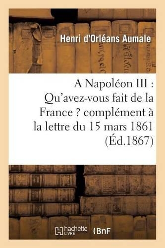 A Napoléon III: Qu'avez-Vous Fait de la France ? Complément À La Lettre Du 15 Mars 1861: , Adressée Au Prince Napoléon(Histoire)
