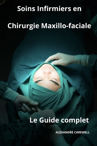 Soins Infirmiers en Chirurgie Maxillo-faciale- Le Guide Complet: (Le Guide Complet Des Soins Infirmiers)
