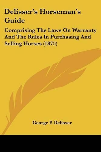 Delisser's Horseman's Guide: Comprising The Laws On Warranty And The Rules In Purchasing And Selling Horses (1875)(English)