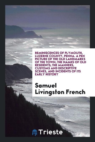 Reminiscences of Plymouth, Luzerne County, Penna.; A Pen Picture of the Old Landmarks of the Town; The Names of Old Residents; The Manners, Customs and Descriptive Scenes, and Incidents of Its Early History