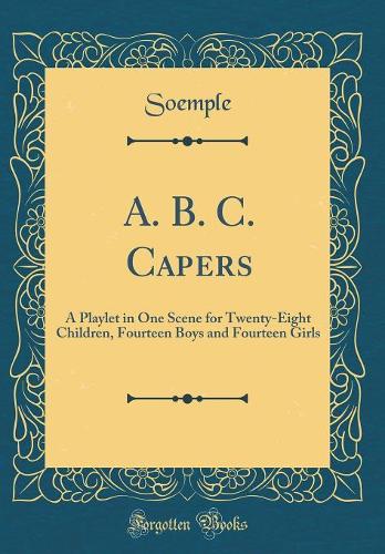 A. B. C. Capers: A Playlet in One Scene for Twenty-Eight Children, Fourteen Boys and Fourteen Girls (Classic Reprint)