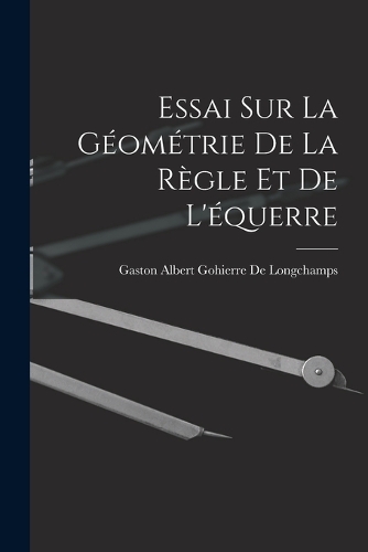 Essai Sur La Géométrie De La Règle Et De L'équerre
