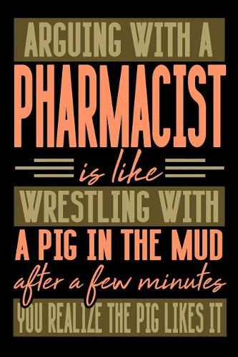 Arguing with a PHARMACIST is like wrestling with a pig in the mud. After a few minutes you realize the pig likes it.
