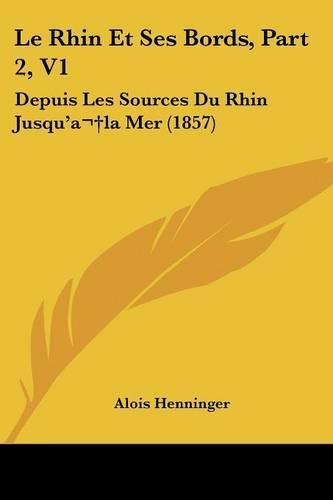 Le Rhin Et Ses Bords, Part 2, V1: Depuis Les Sources Du Rhin Jusqu'a la Mer (1857)(French)