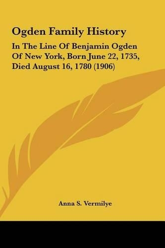 Ogden Family History: In The Line Of Benjamin Ogden Of New York, Born June 22, 1735, Died August 16, 1780 (1906)