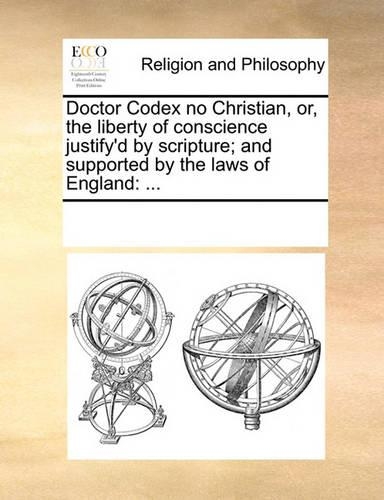 Doctor Codex No Christian, Or, the Liberty of Conscience Justify'd by Scripture; And Supported by the Laws of England
