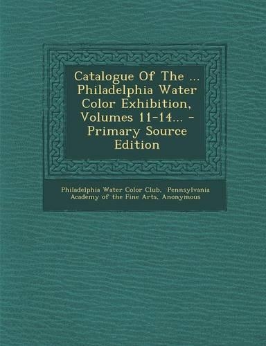 Catalogue of the ... Philadelphia Water Color Exhibition, Volumes 11-14... - Primary Source Edition