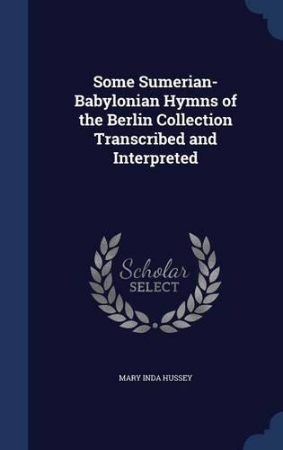 Some Sumerian-Babylonian Hymns of the Berlin Collection Transcribed and Interpreted
