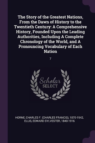 The Story of the Greatest Nations, From the Dawn of History to the Twentieth Century: A Comprehensive History, Founded Upon the Leading Authorities, Including A Complete Chronology of the World, and A Pronouncing Vocabulary of Each Na
