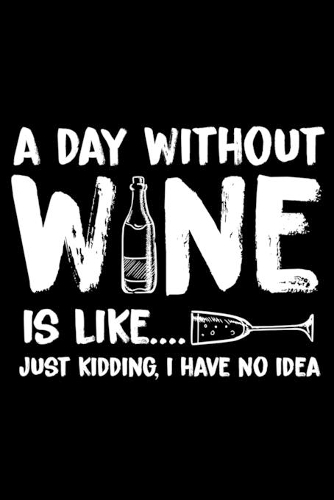 A Day Without Wine is Like Just Kidding, I have no Idea