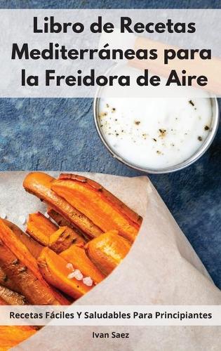 Libro De Recetas Mediterráneas Para La Freidora De Aire: Recetas Fáciles Y Saludables Para Principiantes. Mediterranean Recipes (Spanish Edition)