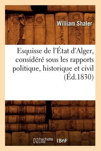 Esquisse de l'État d'Alger, Considéré Sous Les Rapports Politique, Historique Et Civil (Éd.1830): (Histoire)