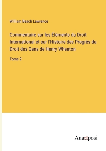 Commentaire sur les Éléments du Droit International et sur l'Histoire des Progrès du Droit des Gens de Henry Wheaton: Tome 2