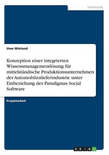 Konzeption einer integrierten Wissensmanagementlösung für mittelständische Produktionsunternehmen der Automobilzulieferindustrie unter Einbeziehung des Paradigmas Social Software