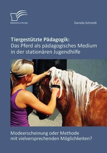 Tiergestützte Pädagogik: Das Pferd als pädagogisches Medium in der stationären Jugendhilfe: Modeerscheinung oder Methode mit vielversprechenden Möglichkeiten?(German)