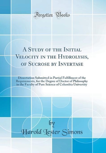 A Study of the Initial Velocity in the Hydrolysis, of Sucrose by Invertase: Dissertation Submitted in Partial Fulfillment of the Requirements, for the Degree of Doctor of Philosophy in the Faculty of Pure Science of Columbia University (Classic Rep