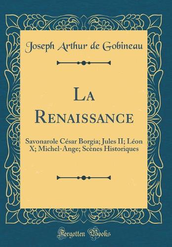 La Renaissance: Savonarole César Borgia; Jules II; Léon X; Michel-Ange; Scènes Historiques (Classic Reprint)