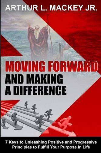 Moving Forward and Making a Difference: 7 Keys to Unleashing Positive and Progressive Principles to Fulfill Your Purpose in Life(English)