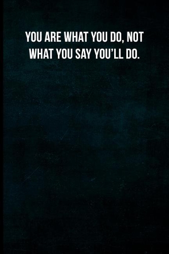 You are what you do, not what you say you'll do.
