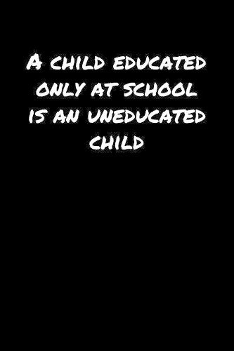 A Child Educated Only At School Is An Uneducated Child&#65533;