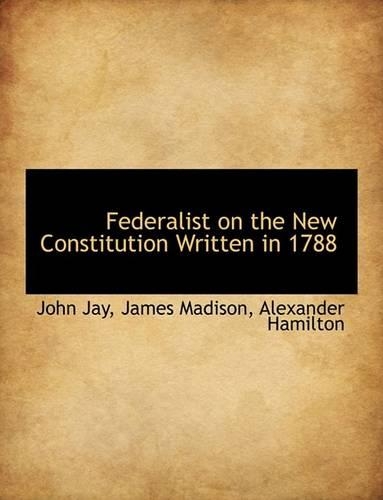 Federalist on the New Constitution Written in 1788