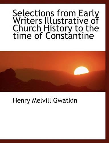 Selections from Early Writers Illustrative of Church History to the Time of Constantine