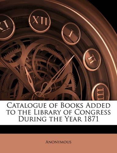 Catalogue of Books Added to the Library of Congress During the Year 1871: (English)