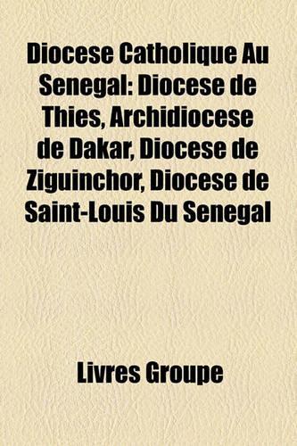 Diocse Catholique Au Sngal: Diocse de This, Archidiocse de Dakar, Diocse de Ziguinchor, Diocse de Saint-Louis Du Sngal(French)