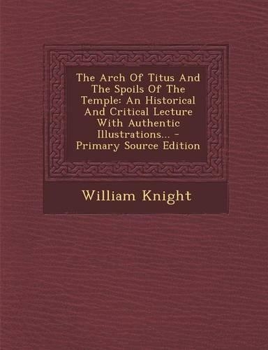 The Arch of Titus and the Spoils of the Temple: An Historical and Critical Lecture with Authentic Illustrations... - Primary Source Edition