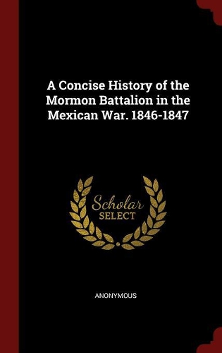A Concise History of the Mormon Battalion in the Mexican War. 1846-1847