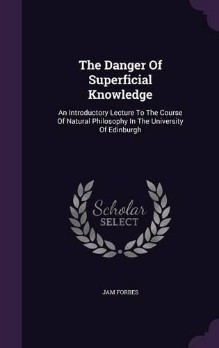 The Danger Of Superficial Knowledge: An Introductory Lecture To The Course Of Natural Philosophy In The University Of Edinburgh